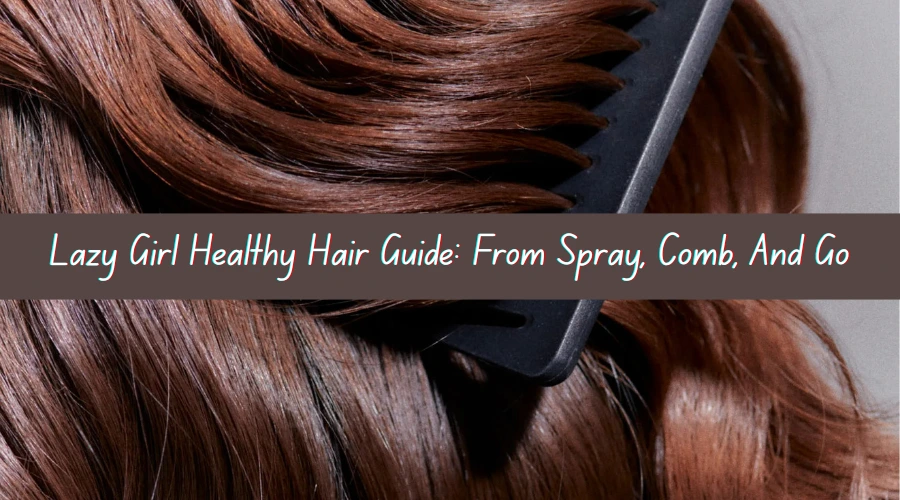 Lazy Girl Healthy Haircare Guide: From Spray, Comb, And Go